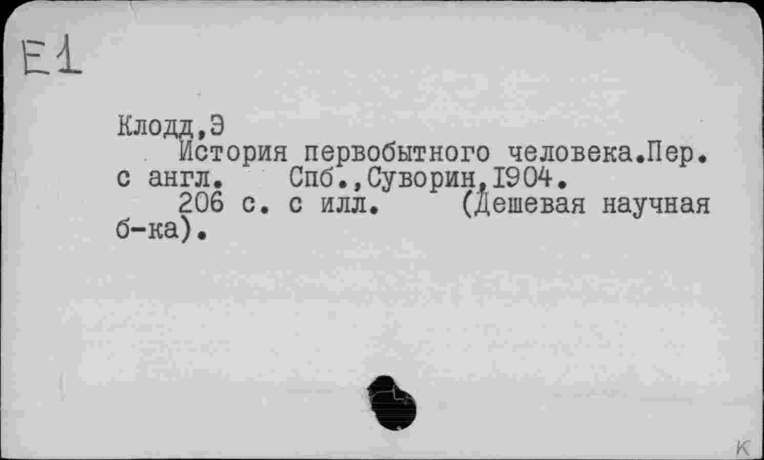 ﻿El
Клодд,Э
История первобытного человека.Пер. с англ.	Спб.»Суворин.1904.
206 с. с илл. (Дешевая научная б-ка)•
%
к